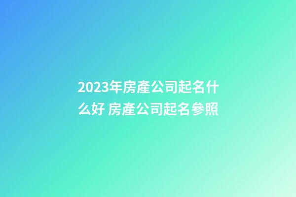 2023年房產公司起名什么好 房產公司起名參照-第1張-公司起名-玄機派